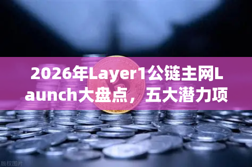 2026年Layer1公链主网Launch大盘点，五大潜力项目引领加密新纪元