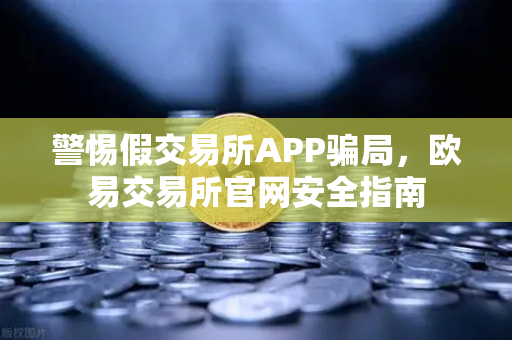 警惕假交易所APP骗局，欧易交易所官网安全指南