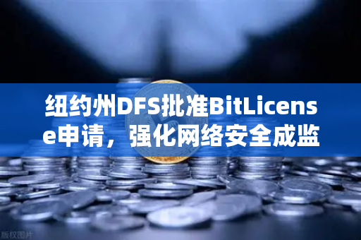 纽约州DFS批准BitLicense申请，强化网络安全成监管新焦点