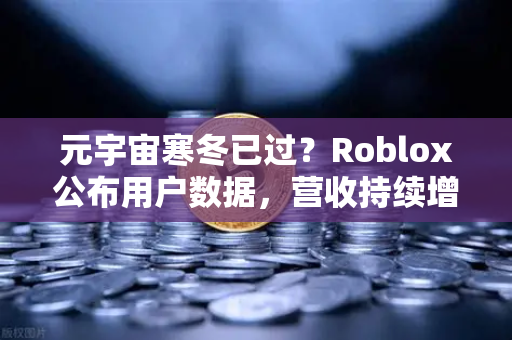 元宇宙寒冬已过？Roblox公布用户数据，营收持续增长，行业迎来复苏信号