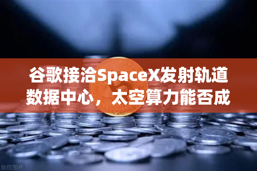 谷歌接洽SpaceX发射轨道数据中心，太空算力能否成为Web3新引擎？