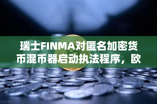 瑞士FINMA对匿名加密货币混币器启动执法程序，欧易交易所官网合规启示录