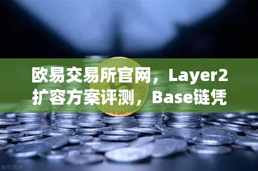 欧易交易所官网，Layer2扩容方案评测，Base链凭借Coinbase背景快速崛起