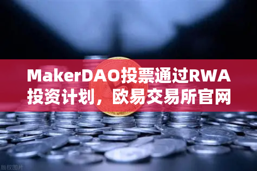 MakerDAO投票通过RWA投资计划，欧易交易所官网解读DeFi与实体资产融合新趋势