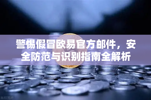 警惕假冒欧易官方邮件，安全防范与识别指南全解析