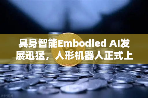 具身智能Embodied AI发展迅猛，人形机器人正式上岗工厂流水线