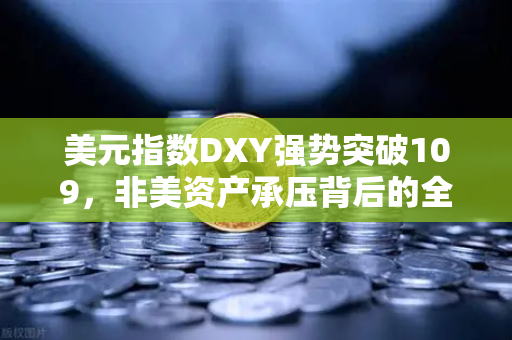 美元指数DXY强势突破109,非美资产承压背后的全球资本重构-第1张图片-欧易交易所 美元指数DXY强势突破109,非美资产承压背后的全球资本重构-第1张图片-欧易交易所