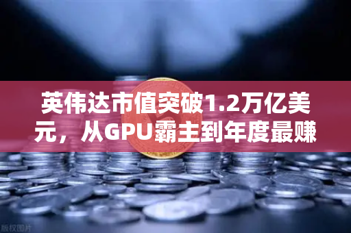 英伟达市值突破1.2万亿美元，从GPU霸主到年度最赚钱科技公司的崛起之路
