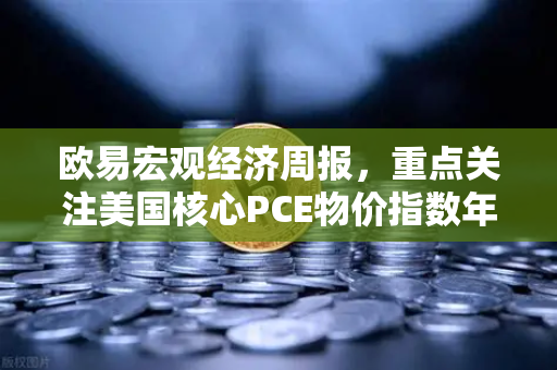 欧易宏观经济周报，重点关注美国核心PCE物价指数年率