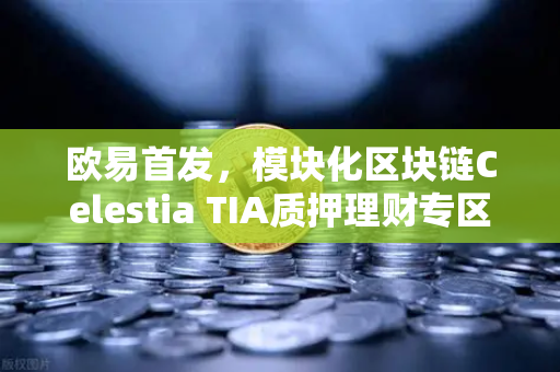 欧易首发，模块化区块链Celestia TIA质押理财专区上线—开启去中心化金融新纪元