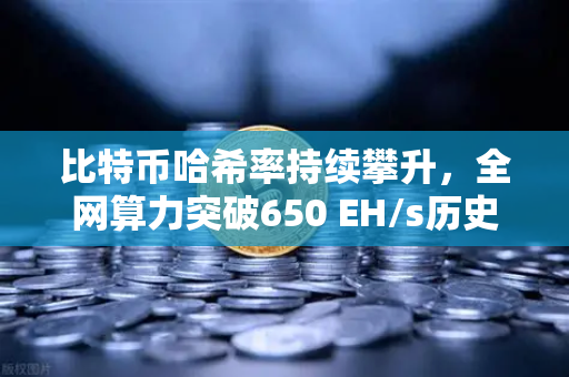 比特币哈希率持续攀升，全网算力突破650 EH/s历史新高，矿工信心与市场趋势深度解析
