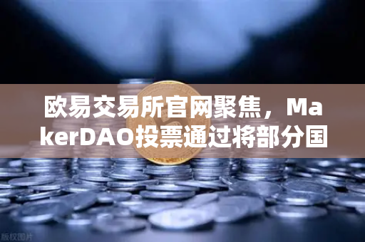 欧易交易所官网聚焦，MakerDAO投票通过将部分国库资产投资于现实世界资产（RWA）去中心化金融与实体经济的融合新纪元
