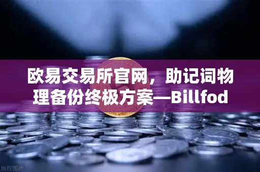 欧易交易所官网，助记词物理备份终极方案—Billfodl不锈钢助记词板防腐蚀测试深度解析