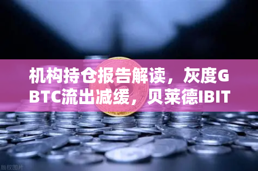 机构持仓报告解读，灰度GBTC流出减缓，贝莱德IBIT持续吸金，市场风向如何演变？