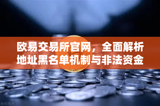欧易交易所官网，全面解析地址黑名单机制与非法资金拦截策略