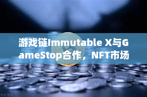 游戏链Immutable X与GameStop合作，NFT市场版图扩张，欧易交易所如何布局？