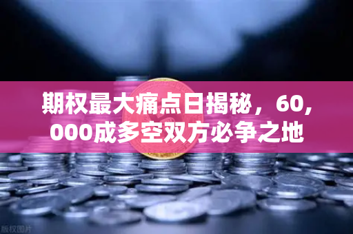 期权最大痛点日揭秘，60,000成多空双方必争之地