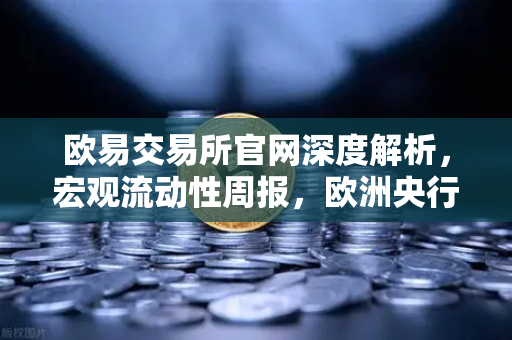 欧易交易所官网深度解析，宏观流动性周报，欧洲央行率先降息，全球宽松周期开启？