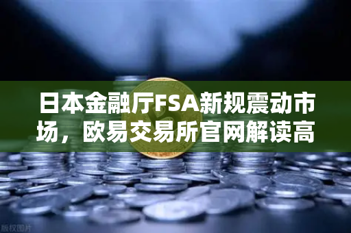 日本金融厅FSA新规震动市场，欧易交易所官网解读高杠杆合约禁令