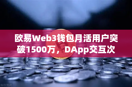 欧易Web3钱包月活用户突破1500万，DApp交互次数创历史新高，生态爆发背后的驱动力