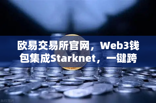 欧易交易所官网,Web3钱包集成Starknet,一键跨链交互零门槛,探索去中心化新纪元-第1张图片-欧易交易所 欧易交易所官网,Web3钱包集成Starknet,一键跨链交互零门槛,探索去中心化新纪元-第1张图片-欧易交易所