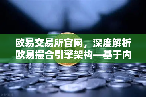 欧易交易所官网，深度解析欧易撮合引擎架构—基于内存的订单簿如何实现微秒级匹配
