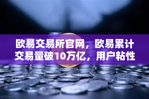 欧易交易所官网，欧易累计交易量破10万亿，用户粘性为何远超行业平均水平？