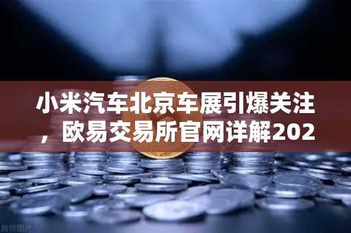 小米汽车北京车展引爆关注，欧易交易所官网详解2026股市生存法则