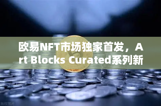 欧易NFT市场独家首发，Art Blocks Curated系列新艺术家作品，数字艺术新纪元开启