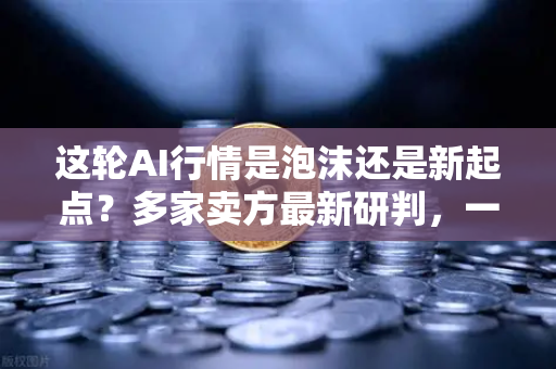 这轮AI行情是泡沫还是新起点？多家卖方最新研判，一场估值与信仰的博弈