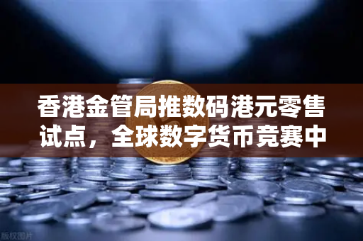 香港金管局推数码港元零售试点，全球数字货币竞赛中的关键一步