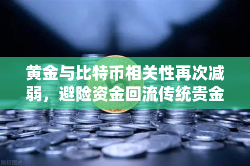 黄金与比特币相关性再次减弱，避险资金回流传统贵金属