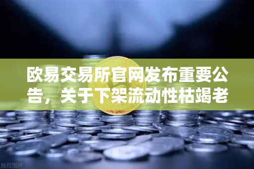 欧易交易所官网发布重要公告，关于下架流动性枯竭老币的流程说明与用户指南-第1张图片-欧易交易所