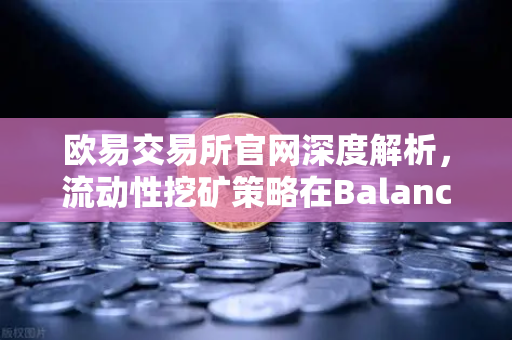 欧易交易所官网深度解析，流动性挖矿策略在Balancer V3中构建自动化投资组合