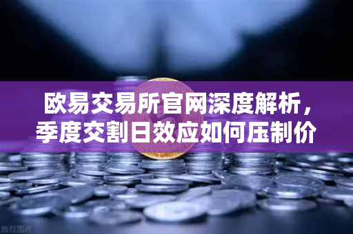 欧易交易所官网深度解析，季度交割日效应如何压制价格反弹？