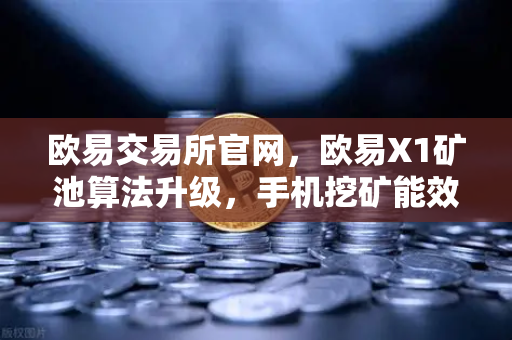 欧易交易所官网，欧易X1矿池算法升级，手机挖矿能效比提升30%移动挖矿新时代全面解析