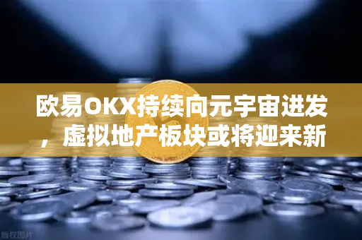 欧易OKX持续向元宇宙进发，虚拟地产板块或将迎来新利好