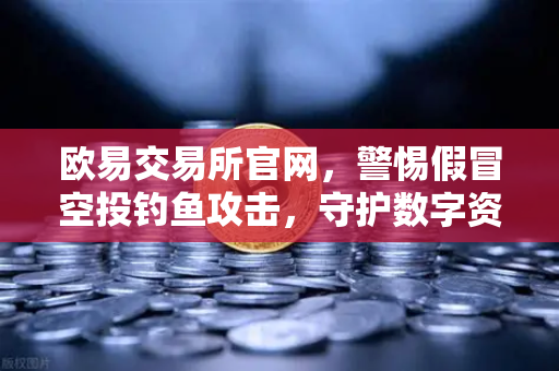 欧易交易所官网,警惕假冒空投钓鱼攻击,守护数字资产安全-第1张图片-欧易交易所 欧易交易所官网,警惕假冒空投钓鱼攻击,守护数字资产安全-第1张图片-欧易交易所