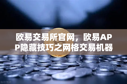 欧易交易所官网，欧易APP隐藏技巧之网格交易机器人参数设置秘籍