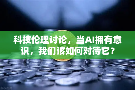 科技伦理讨论，当AI拥有意识，我们该如何对待它？