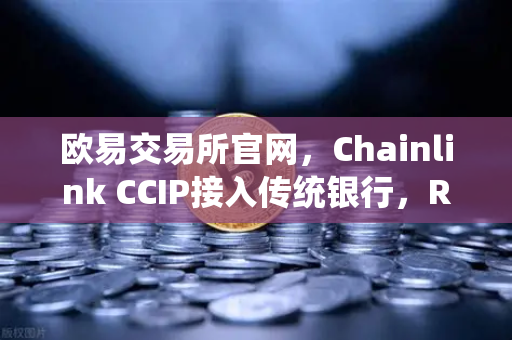 欧易交易所官网，Chainlink CCIP接入传统银行，RWA赛道迎来关键突破