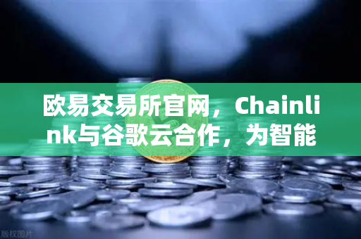 欧易交易所官网，Chainlink与谷歌云合作，为智能合约提供天气数据，开启DeFi新纪元