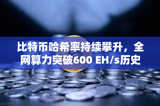 比特币哈希率持续攀升，全网算力突破600 EH/s历史新高，行业生态与未来展望