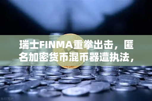 瑞士FINMA重拳出击，匿名加密货币混币器遭执法，欧易交易所全球合规新警示-第1张图片-欧易交易所