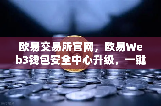 欧易交易所官网,欧易Web3钱包安全中心升级,一键检测链上授权风险与恶意合约-第1张图片-欧易交易所 欧易交易所官网,欧易Web3钱包安全中心升级,一键检测链上授权风险与恶意合约-第1张图片-欧易交易所