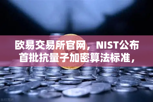 欧易交易所官网,NIST公布首批抗量子加密算法标准,数字资产安全迎来新纪元-第1张图片-欧易交易所 欧易交易所官网,NIST公布首批抗量子加密算法标准,数字资产安全迎来新纪元-第1张图片-欧易交易所