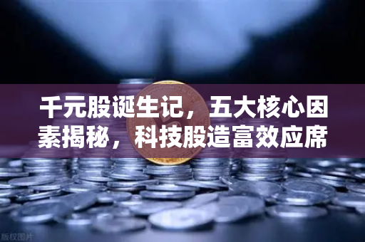 千元股诞生记，五大核心因素揭秘，科技股造富效应席卷市场-第1张图片-欧易交易所