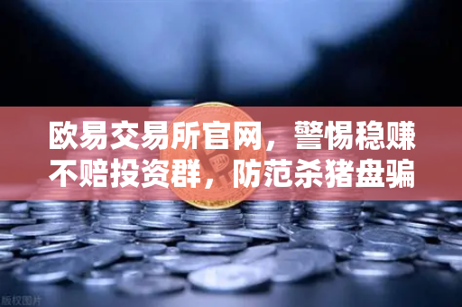 欧易交易所官网，警惕稳赚不赔投资群，防范杀猪盘骗局