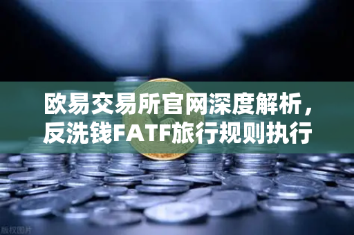 欧易交易所官网深度解析，反洗钱FATF旅行规则执行难点与VASP数据交换标准困境