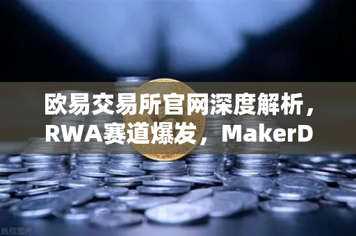 欧易交易所官网深度解析，RWA赛道爆发，MakerDAO美国国债持仓量创新高背后的投资逻辑